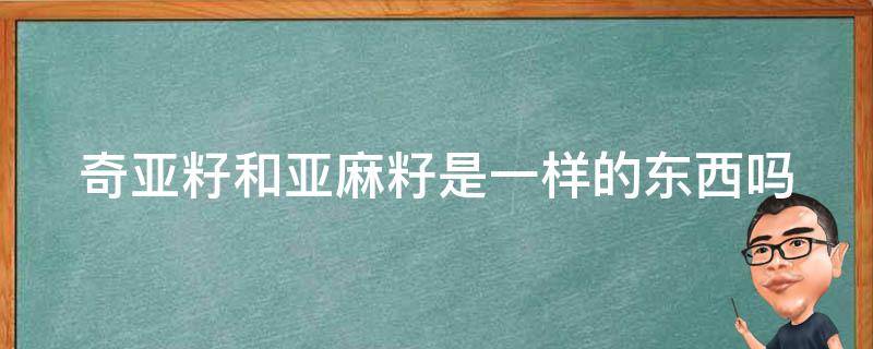 奇亚籽和亚麻籽是一样的东西吗 奇亚籽和亚麻籽是一样的东西吗图片