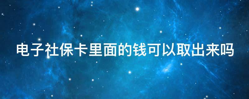 电子社保卡里面的钱可以取出来吗 电子社保卡里面的钱可以取出来吗