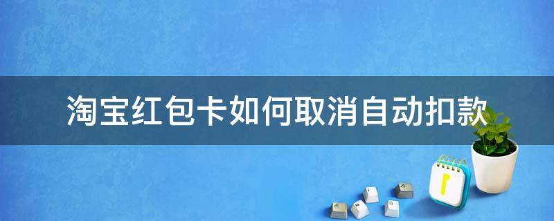 淘宝红包卡如何取消自动扣款（淘宝申请卡如何取消自动扣款）