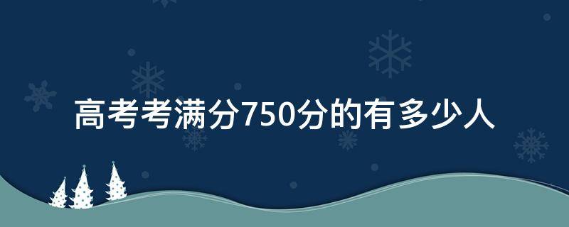 高考考满分750分的有多少人 高考750满分最高有人考多少