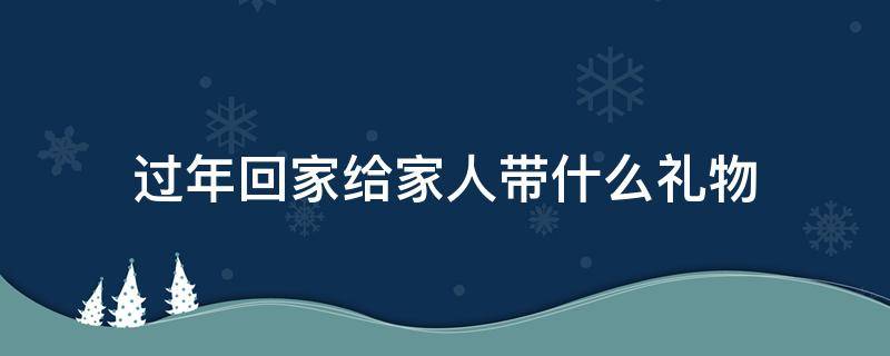 过年回家给家人带什么礼物 过节回家带什么礼物