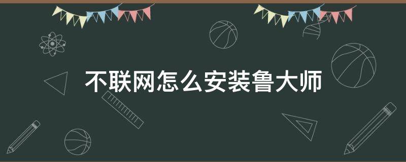 不联网怎么安装鲁大师 笔记本不联网怎么安装鲁大师