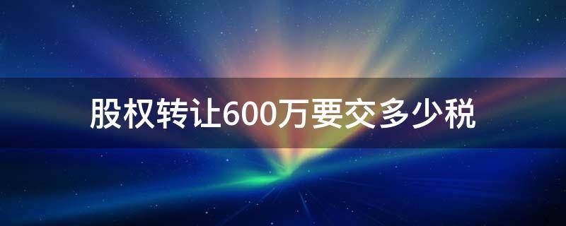 股权转让600万要交多少税 股份转让100万要交多少税