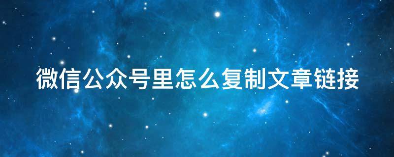 微信公众号里怎么复制文章链接 微信公众号文章如何复制链接