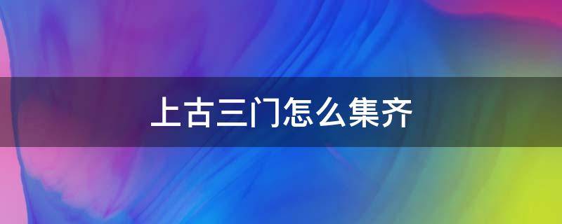 上古三门怎么集齐 一起来捉妖上古三门怎么集齐