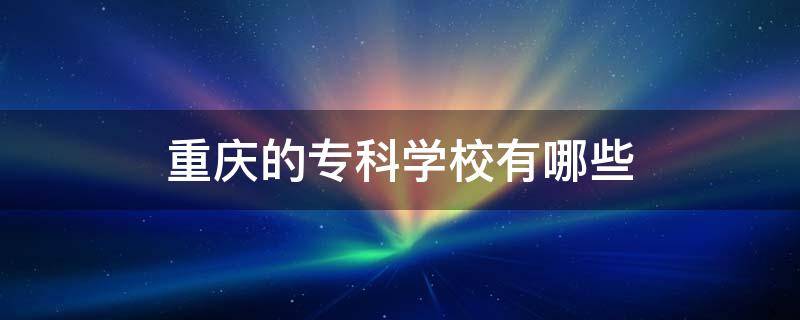 重庆的专科学校有哪些 重庆的专科学校有哪些学校