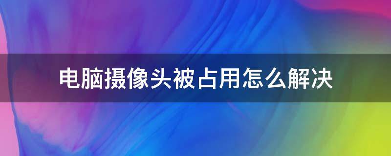 电脑摄像头被占用怎么解决 苹果电脑摄像头被占用怎么解决