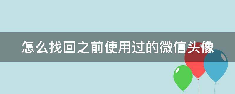 怎么找回之前使用过的微信头像（怎么找回之前使用过的微信头像图片）