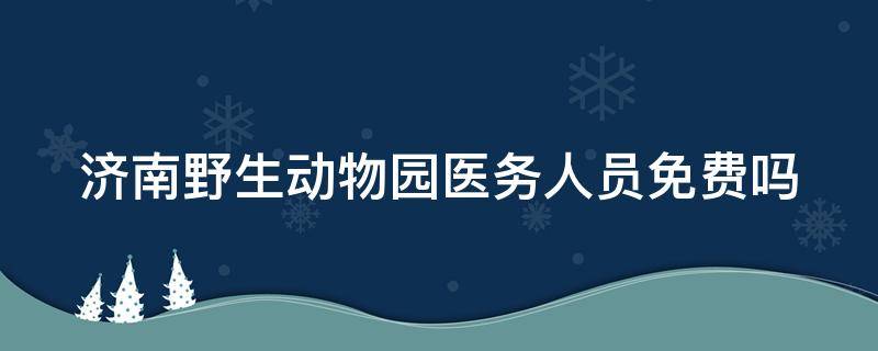 济南野生动物园医务人员免费吗 济南野生动物园对医务人员免费吗