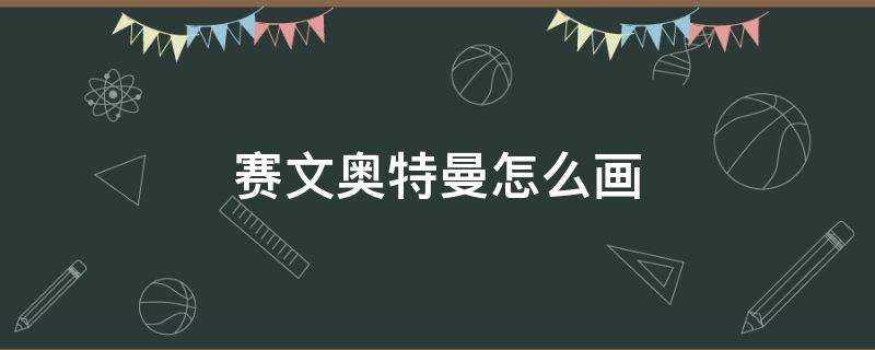 赛文奥特曼怎么画 赛文奥特曼怎么画视频