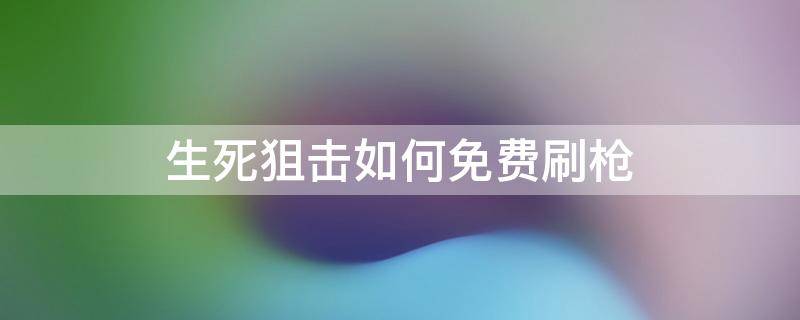 生死狙击如何免费刷枪（生死狙击刷枪软件）