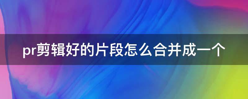 pr剪辑好的片段怎么合并成一个（pr剪辑好的片段怎么合并成一个视频）