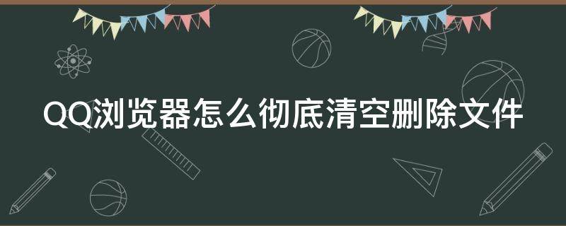 QQ浏览器怎么彻底清空删除文件 qq浏览器怎么彻底清空删除文件记录