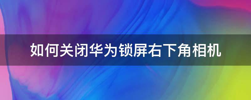 如何关闭华为锁屏右下角相机 华为手机锁屏下面的相机怎么取消