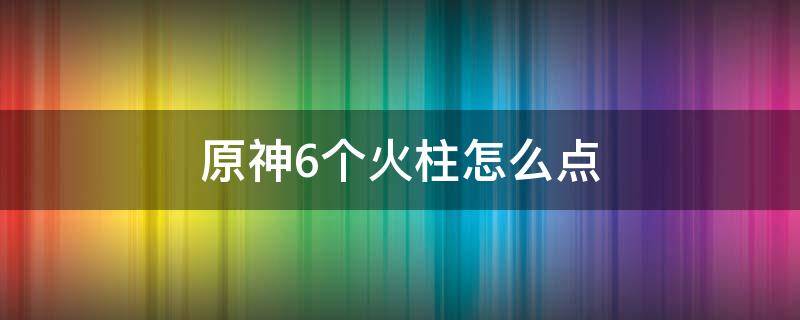 原神6个火柱怎么点 原神六个火柱子怎么点亮