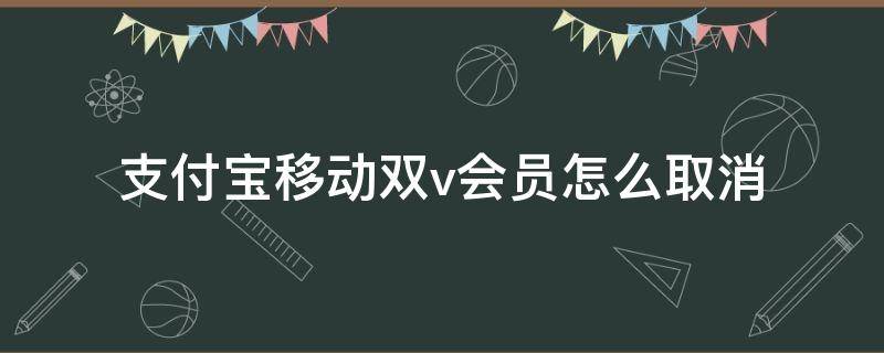 支付宝移动双v会员怎么取消 怎样取消移动支付宝双v会员