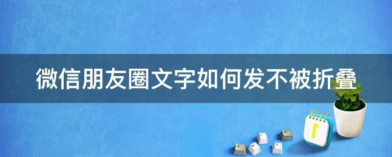 微信朋友圈文字如何发不被折叠 微信朋友圈发文字怎样才能不折叠