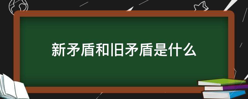 新矛盾和旧矛盾是什么（新矛盾和旧矛盾的区别和联系）