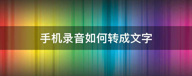 手机录音如何转成文字（手机录音怎么转换成文字）