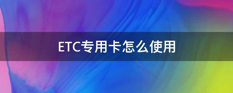 ETC专用卡怎么使用 高速路etc卡如何使用