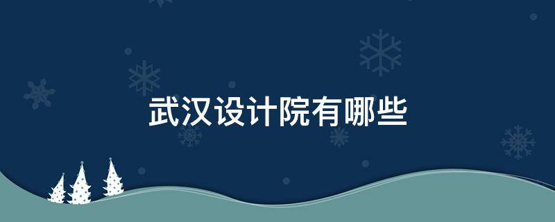 武汉设计院有哪些 武汉的设计院有哪些