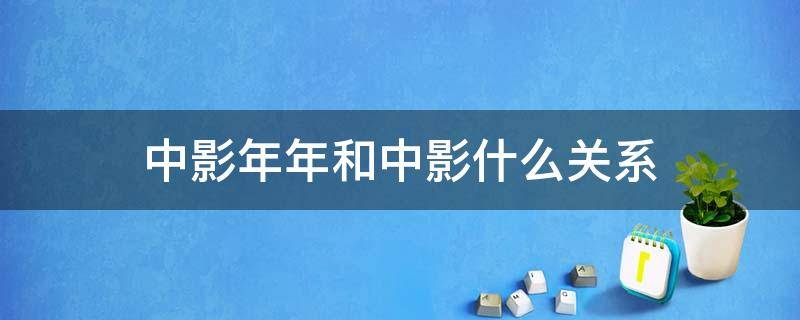 中影年年和中影什么关系 中影和上影有什么关系