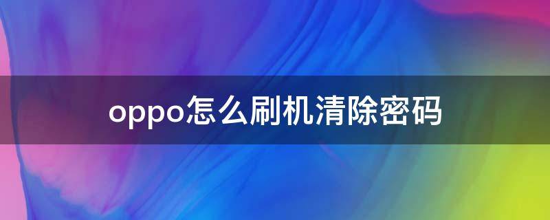 oppo怎么刷机清除密码（oppoa59s怎么刷机清除密码）