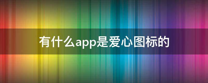 有什么app是爱心图标的 爱心图标的app有哪些