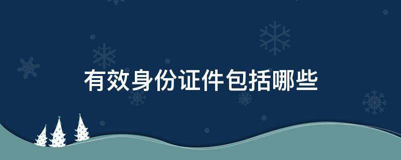 有效身份证件包括哪些（有效身份证件包括哪些?哪里有规定）