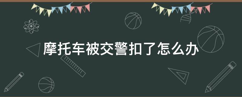 摩托车被交警扣了怎么办 摩托车被交警扣了怎么办理注销