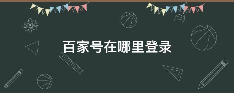 百家号在哪里登录（百家号官方登录）