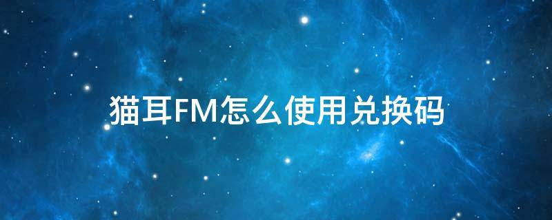 猫耳FM怎么使用兑换码 猫耳fm邀请码