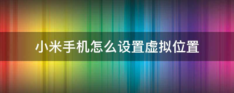 小米手机怎么设置虚拟位置（小米手机怎么设置虚拟位置不让人跟踪到）