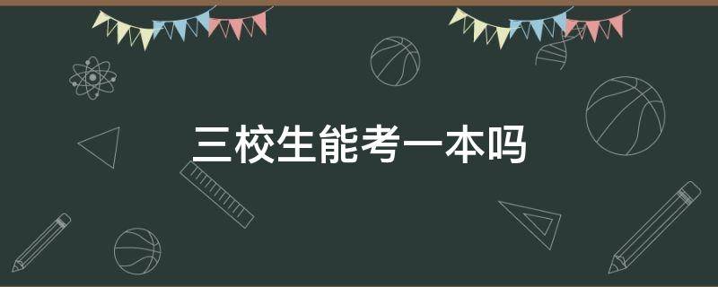 三校生能考一本吗 三校生可以考的本科