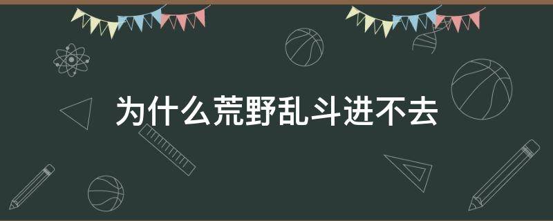 为什么荒野乱斗进不去 荒野大乱斗为什么进不去