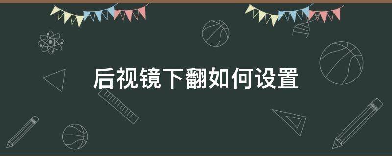 后视镜下翻如何设置（后视镜下翻功能设置）