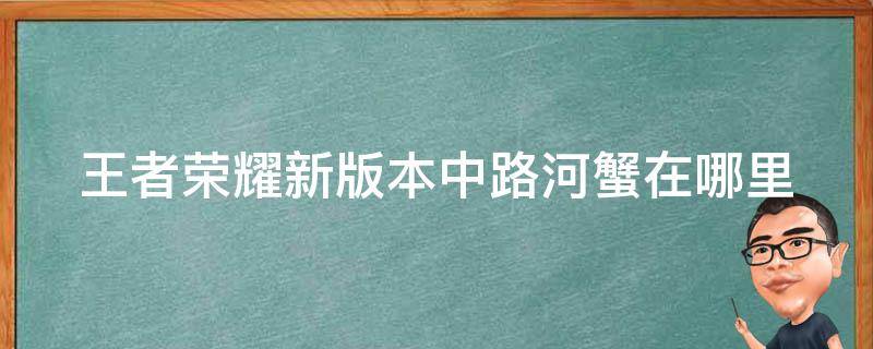 王者荣耀新版本中路河蟹在哪里（王者荣耀中路河蟹在哪边）