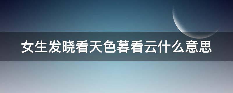 女生发晓看天色暮看云什么意思 女生发晓看天色暮看云下句怎么接