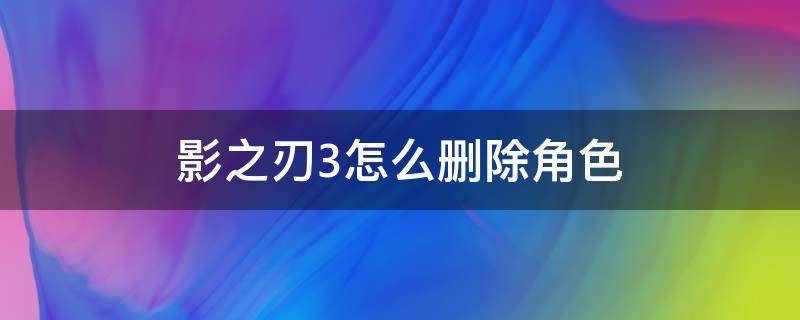 影之刃3怎么删除角色 影之刃3删除账号