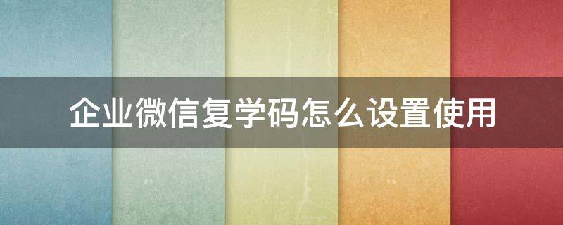 企业微信复学码怎么设置使用 企业微信的复学码怎么弄