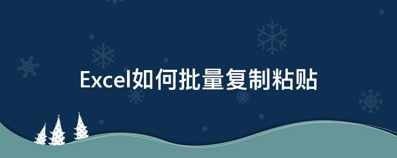 Excel如何批量复制粘贴（excel如何批量复制粘贴在原有文字的前面）