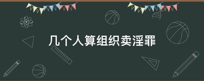 几个人算组织卖淫罪 几人构成组织卖婬罪量刑2021