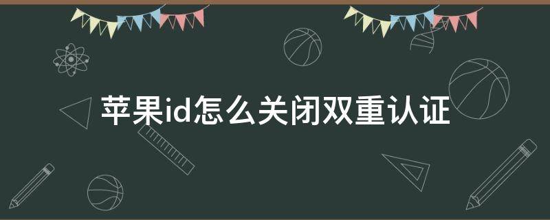 苹果id怎么关闭双重认证（新注册的苹果id怎么关闭双重认证）