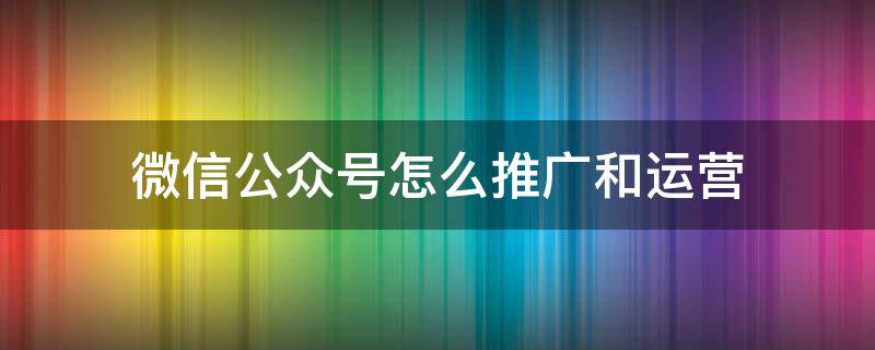 微信公众号怎么推广和运营 微信公众号如何进行推广