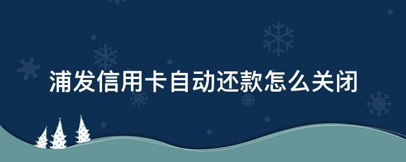 浦发信用卡自动还款怎么关闭（浦发银行app设置自动还款）