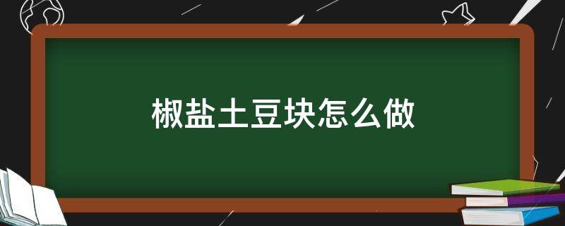 椒盐土豆块怎么做（椒盐土豆怎么做好吃窍门）