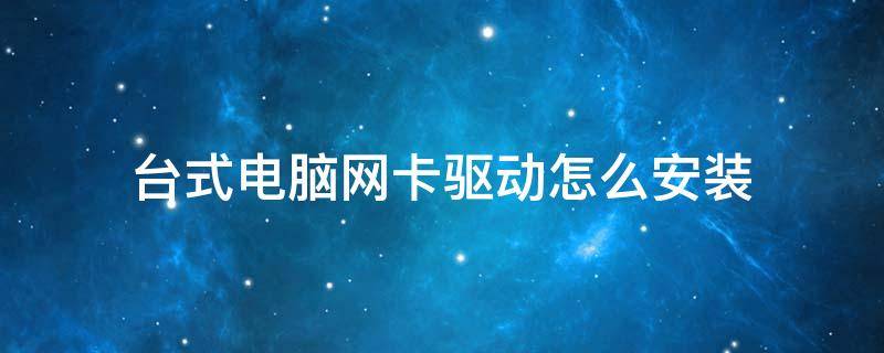 台式电脑网卡驱动怎么安装（台式电脑网卡驱动怎么安装驱动精灵）