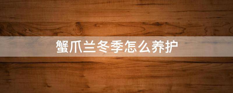 蟹爪兰冬季怎么养护 蟹爪兰冬季如何养护