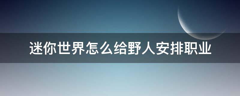 迷你世界怎么给野人安排职业 迷你世界的野人怎么让他们工作