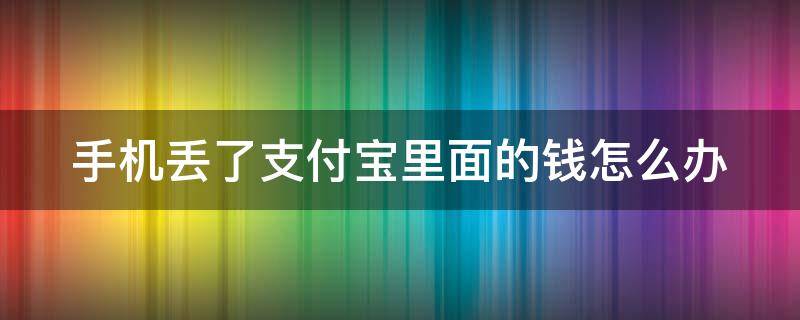 手机丢了支付宝里面的钱怎么办（手机丢了支付宝里面的钱怎么办呢）